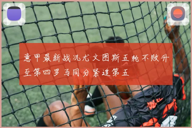 意甲最新战况尤文图斯五轮不败升至第四罗马同分紧追第五