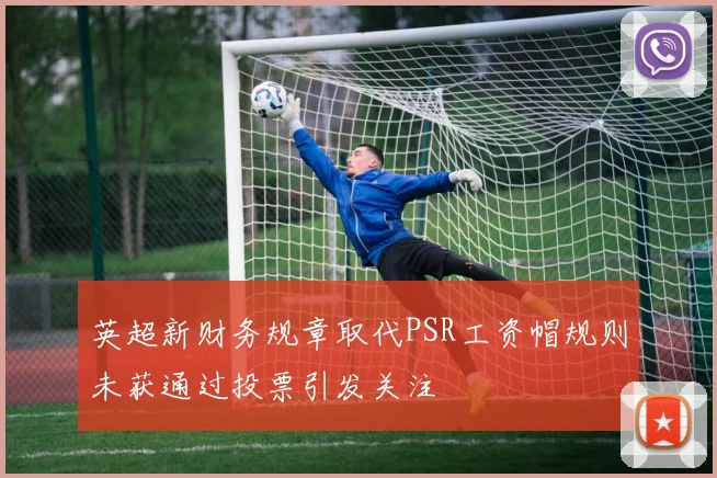 英超新财务规章取代PSR工资帽规则未获通过投票引发关注