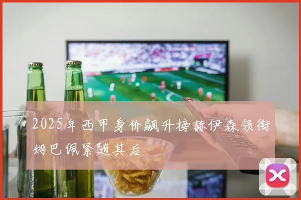 2025年西甲身价飙升榜赫伊森领衔姆巴佩紧随其后