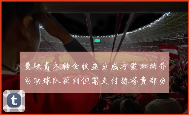 曼联青木转会收益分成方案加纳乔或助球队获利但需支付赫塔费部分收益