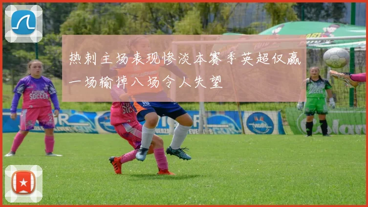 热刺主场表现惨淡本赛季英超仅赢一场输掉八场令人失望